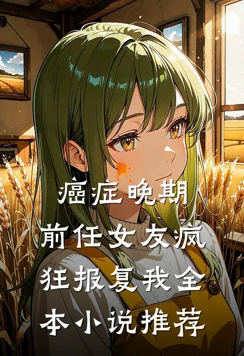 癌症晚期，前任女友疯狂报复我全本小说推荐
