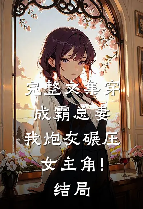 完整文集穿成霸总妻,我炮灰碾压女主角!结局