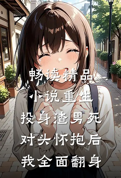 畅读精品小说重生：投身渣男死对头怀抱后，我全面翻身