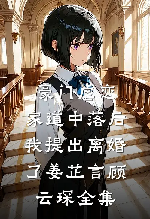 豪门虐恋：家道中落后我提出离婚了姜芷言顾云琛全集
