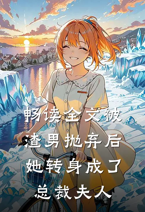 畅读全文被渣男抛弃后，她转身成了总裁夫人