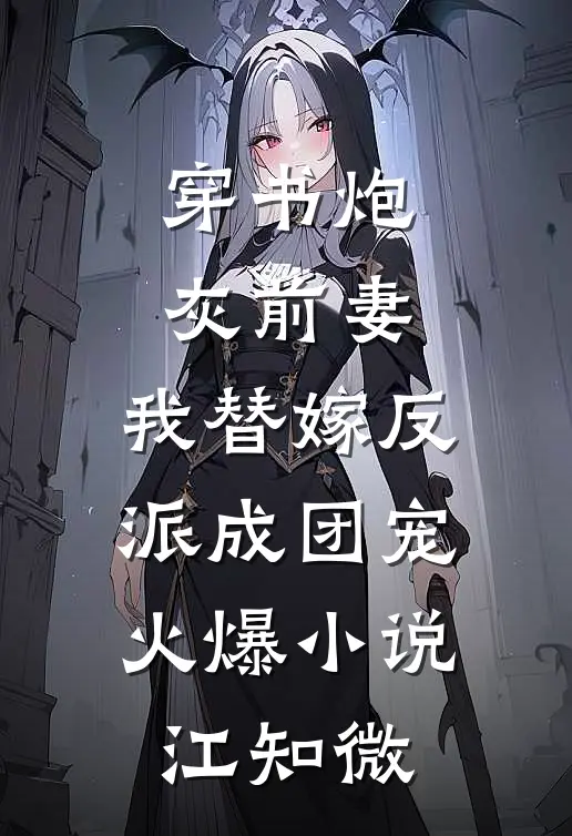 穿书炮灰前妻，我替嫁反派成团宠火爆小说江知微