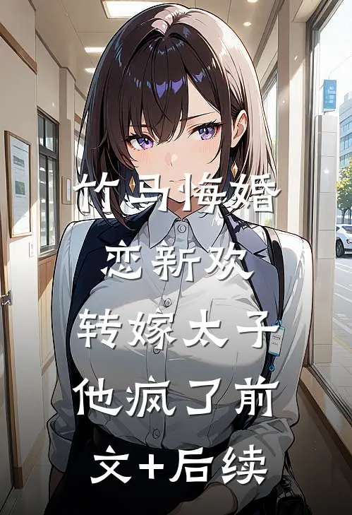 竹马悔婚恋新欢，转嫁太子他疯了前文+后续