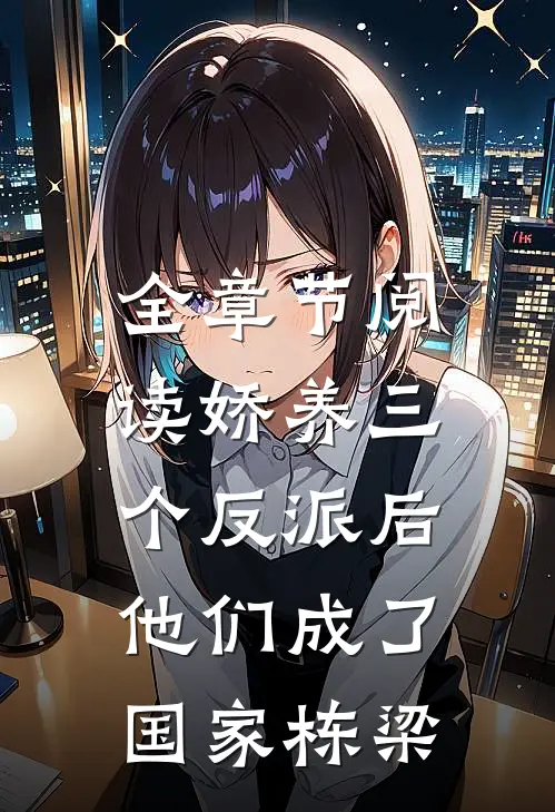 全章节阅读娇养三个反派后，他们成了国家栋梁