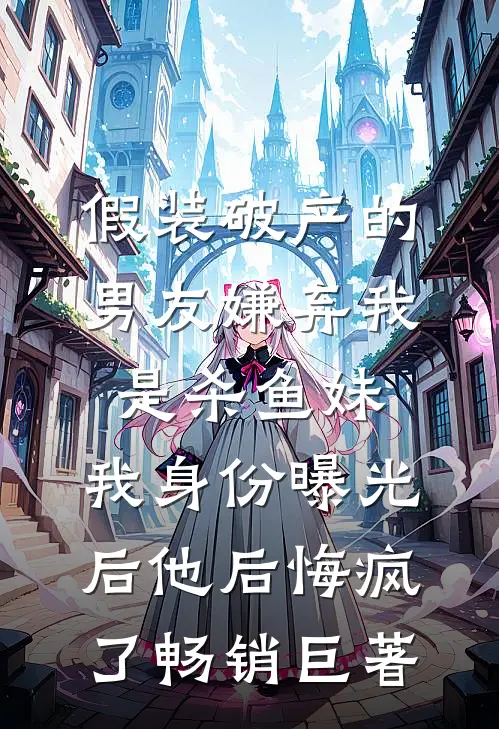 假装破产的男友嫌弃我是杀鱼妹，我身份曝光后他后悔疯了畅销巨著
