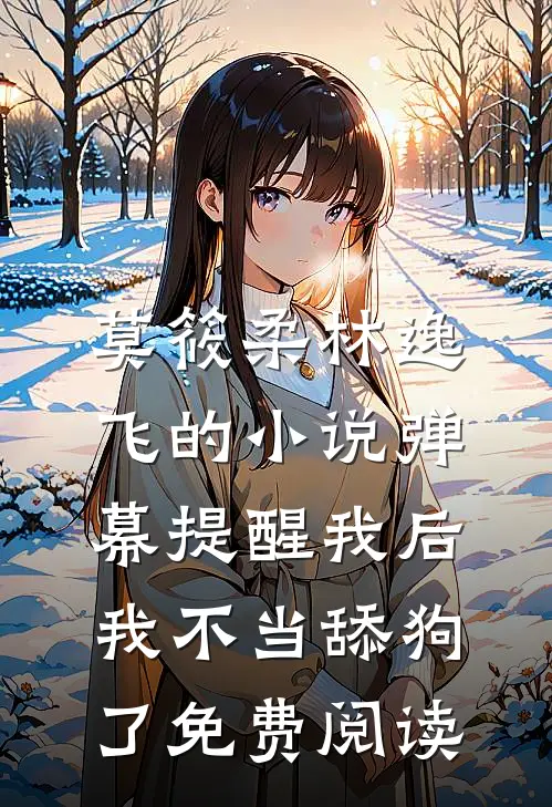 莫筱柔林逸飞的小说弹幕提醒我后，我不当舔狗了免费阅读