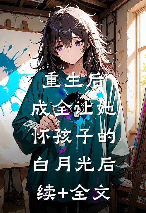 重生后，成全让她怀孩子的白月光后续+全文