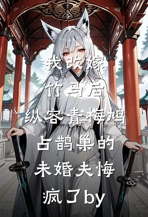 我改嫁竹马后，纵容青梅鸠占鹊巢的未婚夫悔疯了by