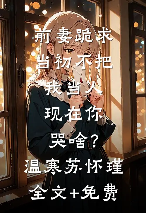 前妻跪求，当初不把我当人，现在你哭啥？温寒苏怀瑾全文+免费