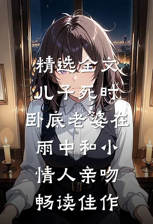 精选全文儿子死时，卧底老婆在雨中和小情人亲吻畅读佳作