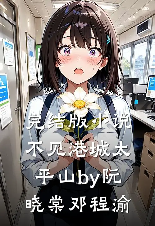 完结版小说不见港城太平山by阮晓棠邓程渝