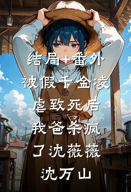 结局+番外被假千金凌虐致死后，我爸杀疯了沈薇薇沈万山