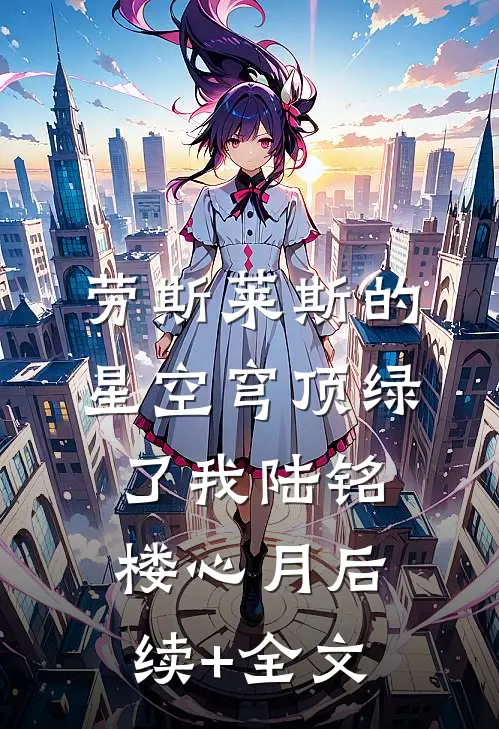 劳斯莱斯的星空穹顶绿了我陆铭楼心月后续+全文