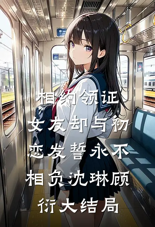 相约领证，女友却与初恋发誓永不相负沈琳顾衍大结局