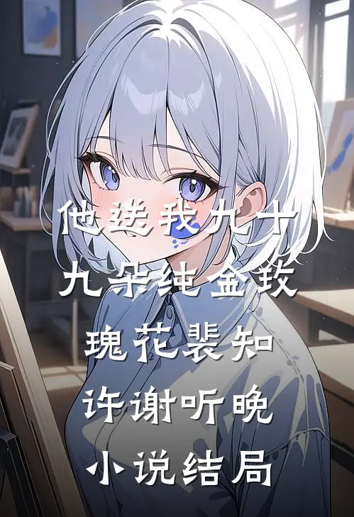 他送我九十九朵纯金玫瑰花裴知许谢听晚小说结局