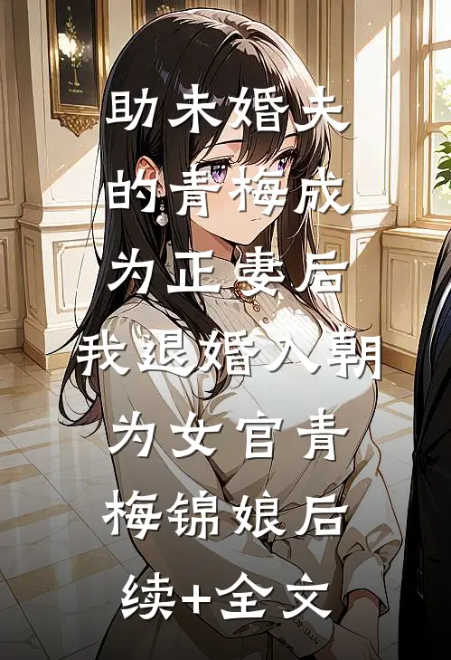 助未婚夫的青梅成为正妻后，我退婚入朝为女官青梅锦娘后续+全文
