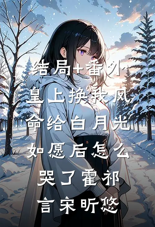 结局+番外皇上换我凤命给白月光，如愿后怎么哭了霍祁言宋昕悠
