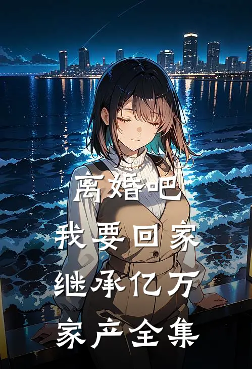 离婚吧，我要回家继承亿万家产 全集