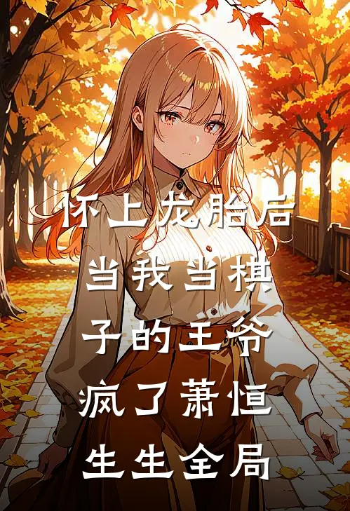 怀上龙胎后，当我当棋子的王爷疯了萧恒生生全局