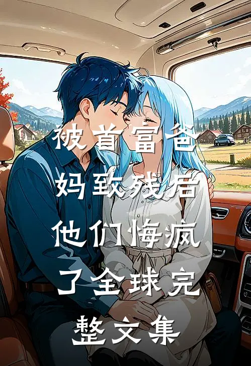 被首富爸妈致残后，他们悔疯了全球完整文集