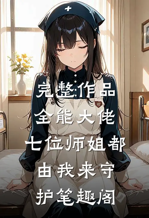 完整作品全能大佬:七位师姐都由我来守护笔趣阁