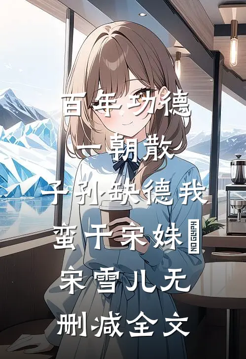 百年功德一朝散，子孙缺德我蛮干宋姝玥宋雪儿无删减全文