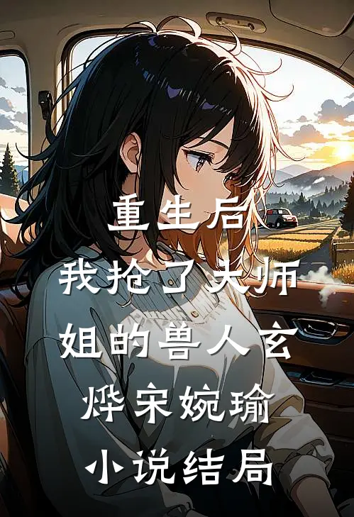 重生后，我抢了大师姐的兽人玄烨宋婉瑜小说结局