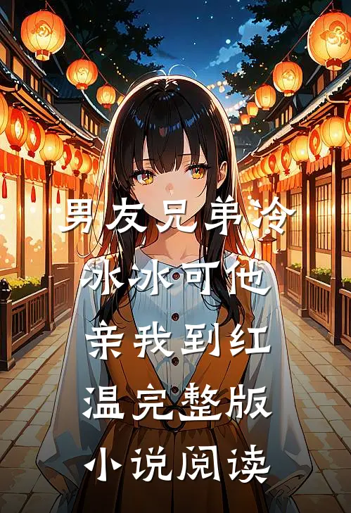 男友兄弟冷冰冰可他亲我到红温完整版小说阅读