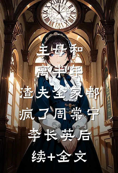 主母和离半年，渣夫全家都疯了周棠宁李长英后续+全文