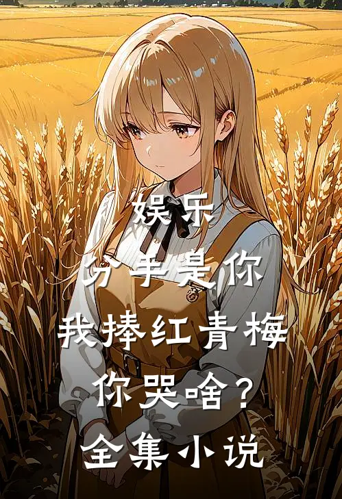 娱乐：分手是你，我捧红青梅你哭啥？全集小说