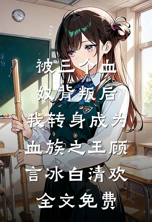 被三个血奴背叛后，我转身成为血族之王顾言冰白清欢全文免费