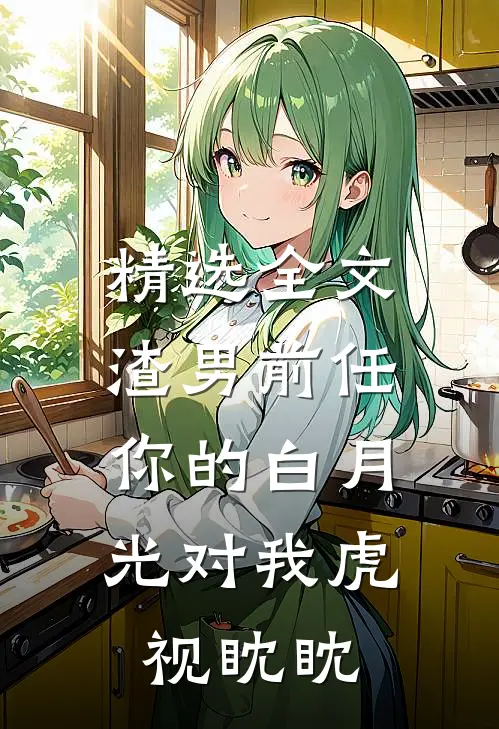 精选全文渣男前任，你的白月光对我虎视眈眈