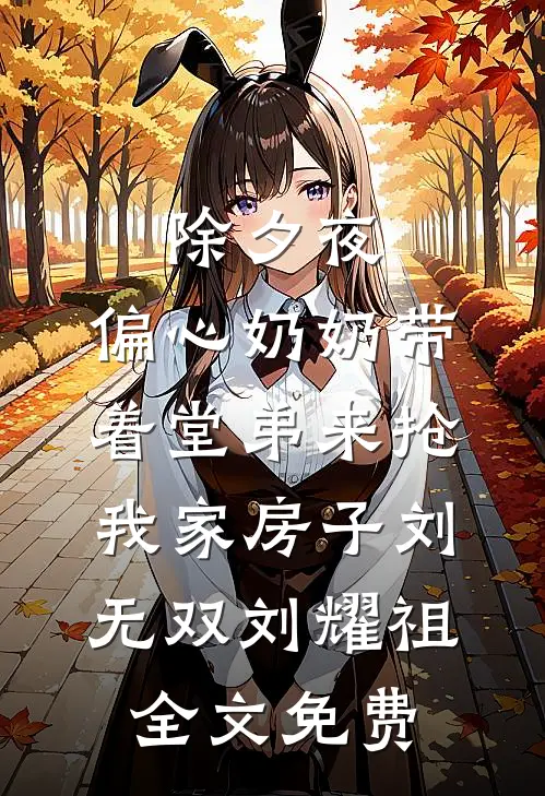 除夕夜，偏心奶奶带着堂弟来抢我家房子刘无双刘耀祖全文免费