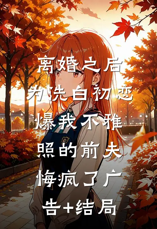 离婚之后，为洗白初恋爆我不雅照的前夫悔疯了广告+结局