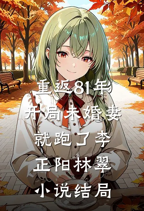 重返81年，开局未婚妻就跑了李正阳林翠小说结局