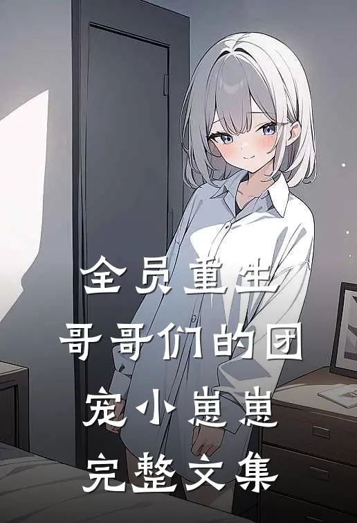 全员重生：哥哥们的团宠小崽崽完整文集