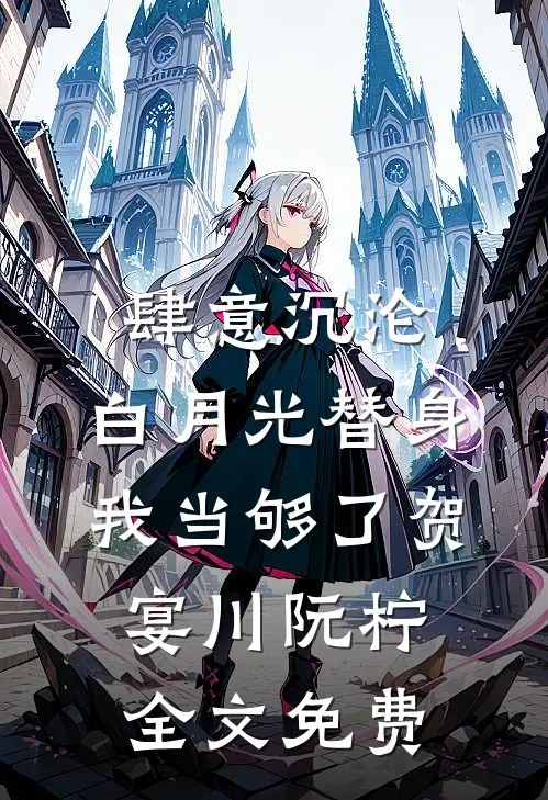 肆意沉沦，白月光替身我当够了贺宴川阮柠全文免费