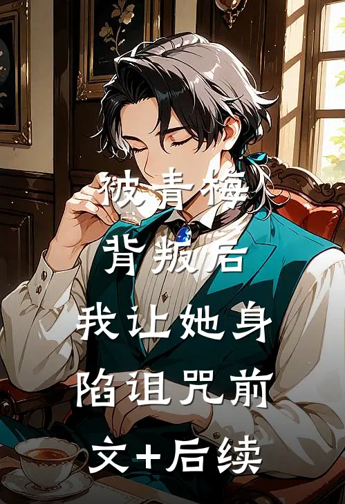 被青梅背叛后，我让她身陷诅咒前文+后续