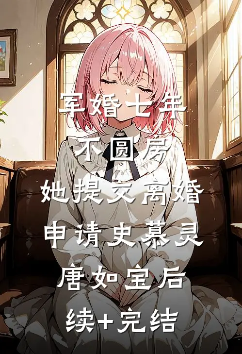军婚七年不圆房，她提交离婚申请史慕灵唐如宝后续+完结