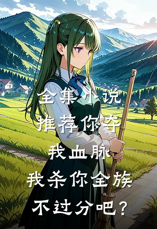 全集小说推荐你夺我血脉，我杀你全族不过分吧？