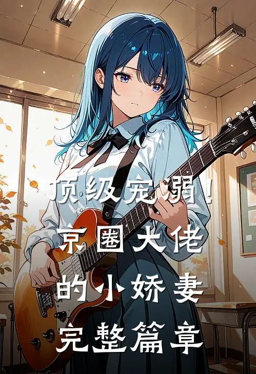 顶级宠溺！京圈大佬的小娇妻完整篇章