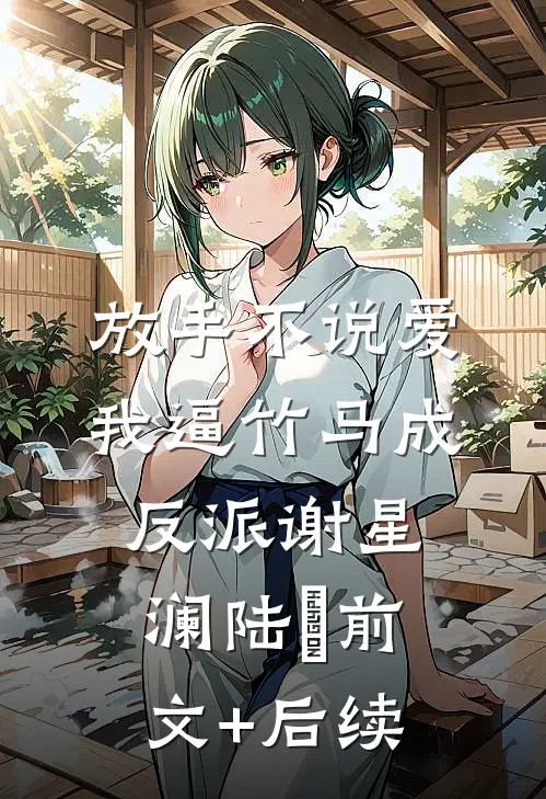 放手不说爱，我逼竹马成反派谢星澜陆璟前文+后续
