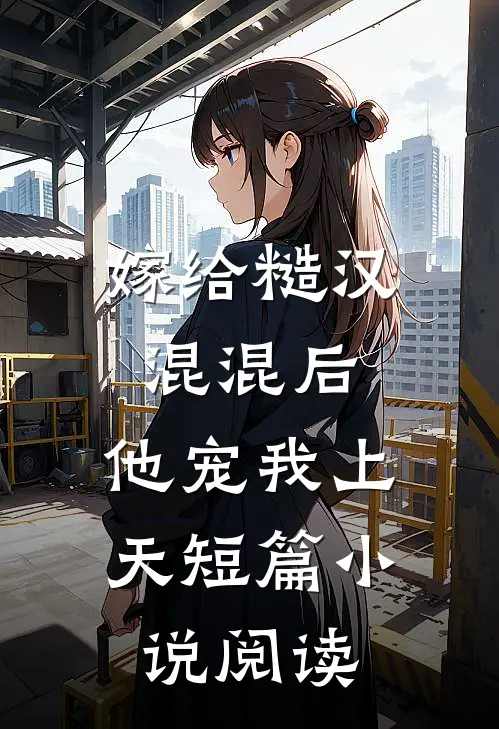 嫁给糙汉混混后，他宠我上天短篇小说阅读