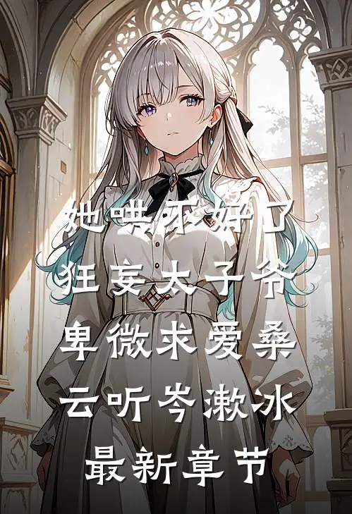 她哄不好了，狂妄太子爷卑微求爱桑云听岑漱冰最新章节