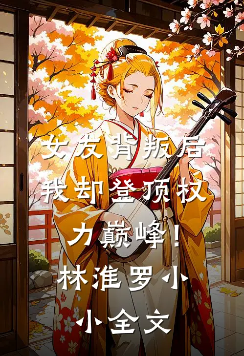 女友背叛后，我却登顶权力巅峰！林淮罗小小全文