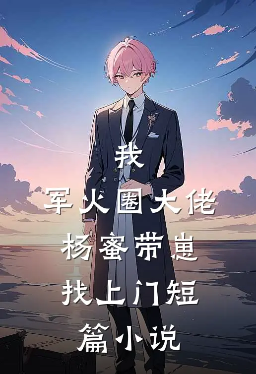 我，军火圈大佬，杨蜜带崽找上门短篇小说