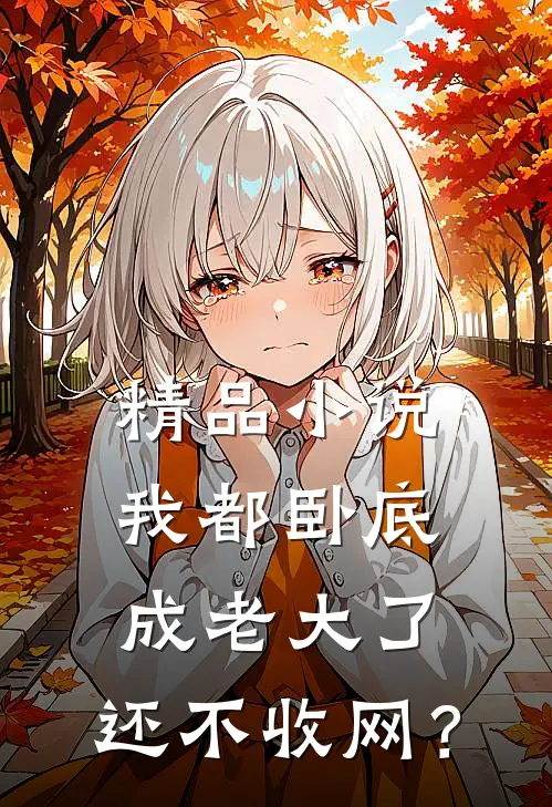 精品小说我都卧底成老大了，还不收网？