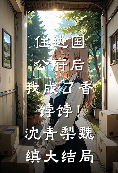 住进国公府后，我成了香饽饽！沈青梨魏缜大结局