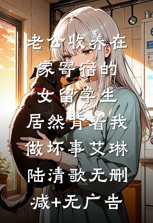 老公收养在家寄宿的女留学生，居然背着我做坏事艾琳陆清歌无删减+无广告