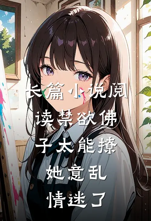 长篇小说阅读禁欲佛子太能撩，她意乱情迷了
